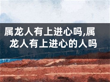属龙人有上进心吗,属龙人有上进心的人吗