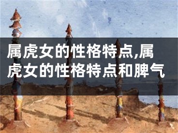 属虎女的性格特点,属虎女的性格特点和脾气