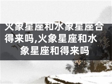 火象星座和水象星座合得来吗,火象星座和水象星座和得来吗