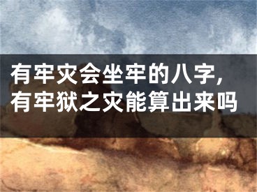 有牢灾会坐牢的八字,有牢狱之灾能算出来吗