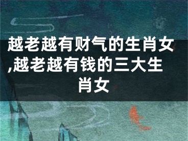 越老越有财气的生肖女,越老越有钱的三大生肖女