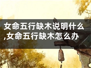 女命五行缺木说明什么,女命五行缺木怎么办
