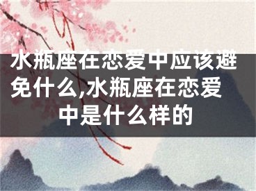 水瓶座在恋爱中应该避免什么,水瓶座在恋爱中是什么样的