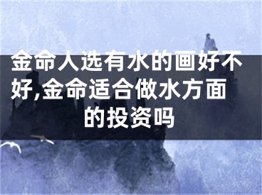 金命人选有水的画好不好,金命适合做水方面的投资吗