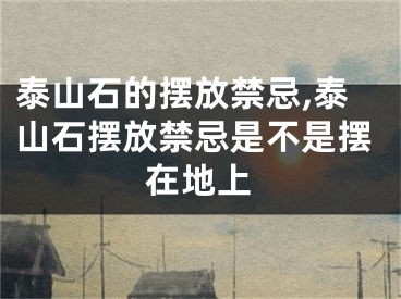 泰山石的摆放禁忌,泰山石摆放禁忌是不是摆在地上