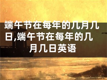 端午节在每年的几月几日,端午节在每年的几月几日英语