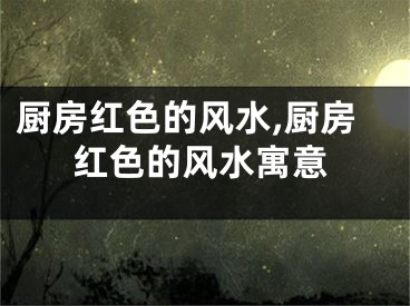厨房红色的风水,厨房红色的风水寓意