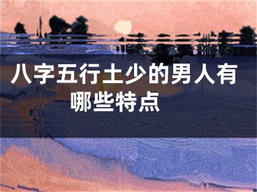 八字五行土少的男人有哪些特点 