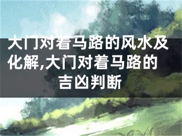 大门对着马路的风水及化解,大门对着马路的吉凶判断