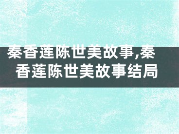 秦香莲陈世美故事,秦香莲陈世美故事结局