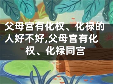 父母宫有化权、化禄的人好不好,父母宫有化权、化禄同宫