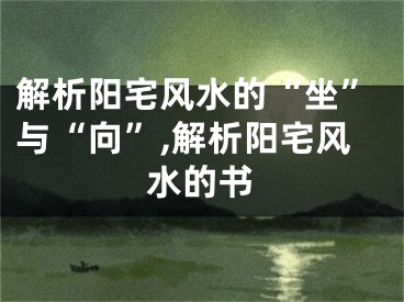 解析阳宅风水的“坐”与“向”,解析阳宅风水的书