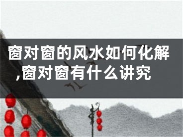 窗对窗的风水如何化解,窗对窗有什么讲究