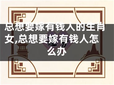 总想要嫁有钱人的生肖女,总想要嫁有钱人怎么办