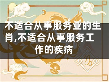 不适合从事服务业的生肖,不适合从事服务工作的疾病