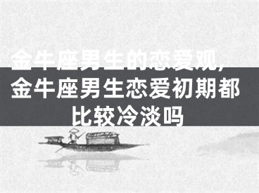金牛座男生的恋爱观,金牛座男生恋爱初期都比较冷淡吗