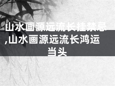 山水画源远流长挂禁忌,山水画源远流长鸿运当头