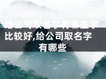 给公司取名字有哪些字比较好,给公司取名字有哪些