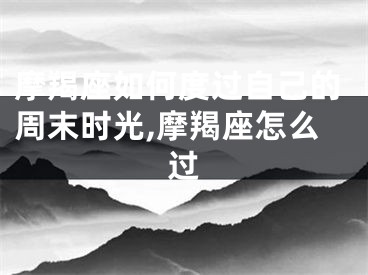 摩羯座如何度过自己的周末时光,摩羯座怎么过