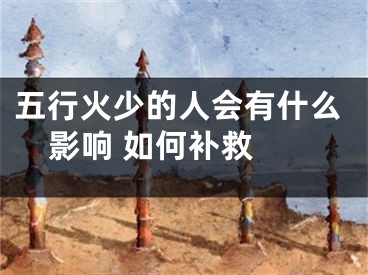 五行火少的人会有什么影响 如何补救 