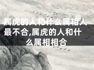 属虎的人和什么属相人最不合,属虎的人和什么属相相合