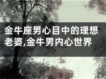 金牛座男心目中的理想老婆,金牛男内心世界