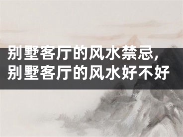 别墅客厅的风水禁忌,别墅客厅的风水好不好