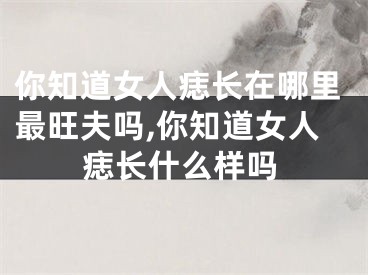 你知道女人痣长在哪里最旺夫吗,你知道女人痣长什么样吗