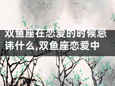 双鱼座在恋爱的时候忌讳什么,双鱼座恋爱中