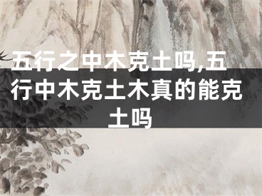 五行之中木克土吗,五行中木克土木真的能克土吗