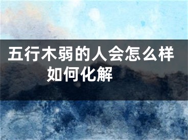 五行木弱的人会怎么样 如何化解 