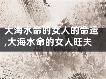 大海水命的女人的命运,大海水命的女人旺夫