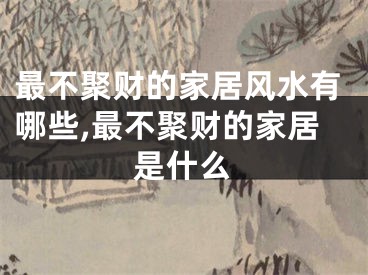 最不聚财的家居风水有哪些,最不聚财的家居是什么