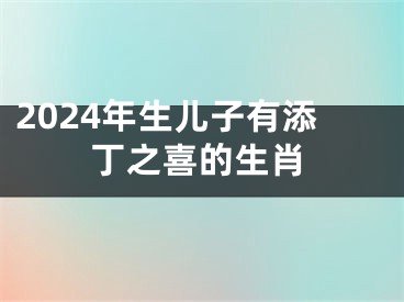 2024年生儿子有添丁之喜的生肖
