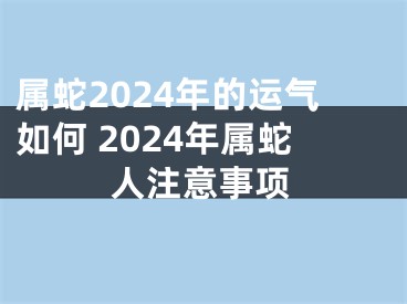 属蛇2024年的运气如何 2024年属蛇人注意事项