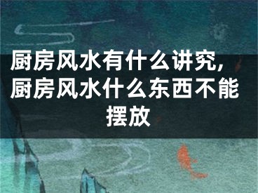 厨房风水有什么讲究,厨房风水什么东西不能摆放