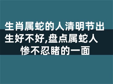 生肖属蛇的人清明节出生好不好,盘点属蛇人惨不忍睹的一面