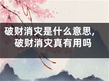 破财消灾是什么意思,破财消灾真有用吗