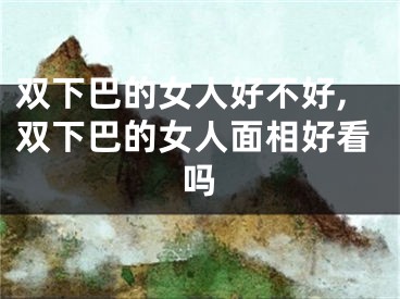 双下巴的女人好不好,双下巴的女人面相好看吗