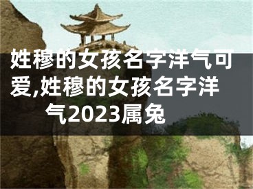 姓穆的女孩名字洋气可爱,姓穆的女孩名字洋气2023属兔