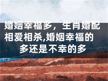 婚姻幸福多，生肖婚配相爱相杀,婚姻幸福的多还是不幸的多