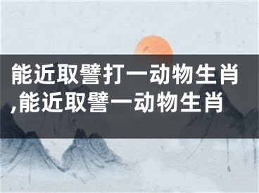 能近取譬打一动物生肖,能近取譬一动物生肖