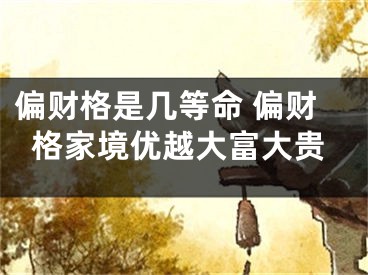 偏财格是几等命 偏财格家境优越大富大贵