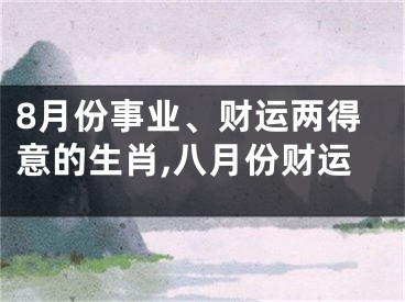 8月份事业、财运两得意的生肖,八月份财运