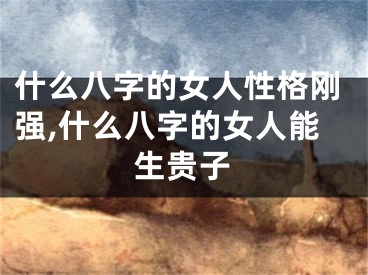 什么八字的女人性格刚强,什么八字的女人能生贵子