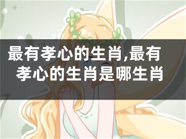 最有孝心的生肖,最有孝心的生肖是哪生肖