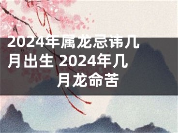 2024年属龙忌讳几月出生 2024年几月龙命苦