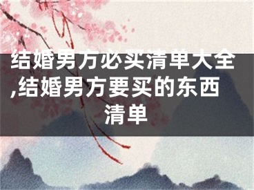 结婚男方必买清单大全,结婚男方要买的东西清单
