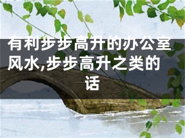 有利步步高升的办公室风水,步步高升之类的话