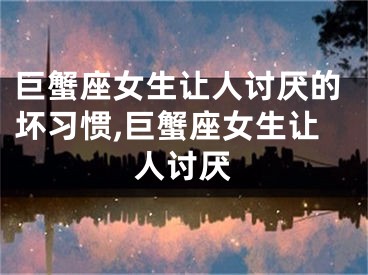 巨蟹座女生让人讨厌的坏习惯,巨蟹座女生让人讨厌